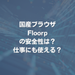 国産ブラウザFloorpの安全性は？ 仕事にも使える？