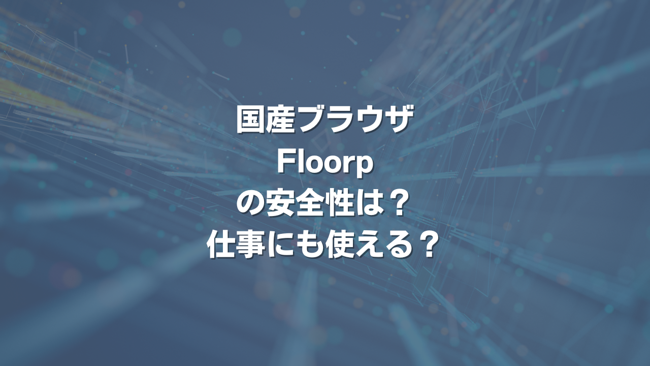 国産ブラウザFloorpの安全性は？ 仕事にも使える？