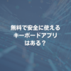 無料で安全に使えるキーボードアプリはある？