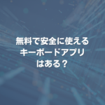 無料で安全に使えるキーボードアプリはある？