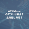 APKMirrorのアプリは安全？ 危険性はある？