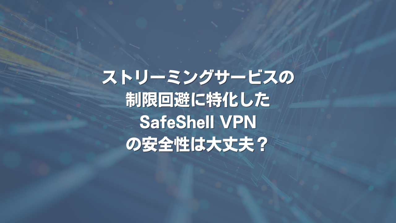 ストリーミングサービスの制限回避に特化したSafeShell VPNの安全性は大丈夫？