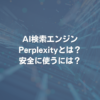 AI検索エンジンPerplexityとは？ 安全に使うには？