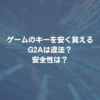 ゲームのキーを安く買えるG2Aは違法？ 安全性は？