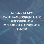 NotebookLMでYouTubeから文字起こしして、自動で要約したり、ポッドキャストを作成したりする方法