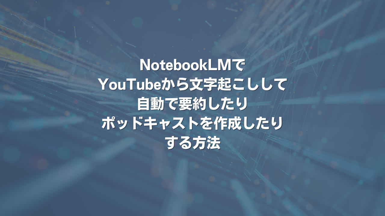 NotebookLMでYouTubeから文字起こしして、自動で要約したり、ポッドキャストを作成したりする方法