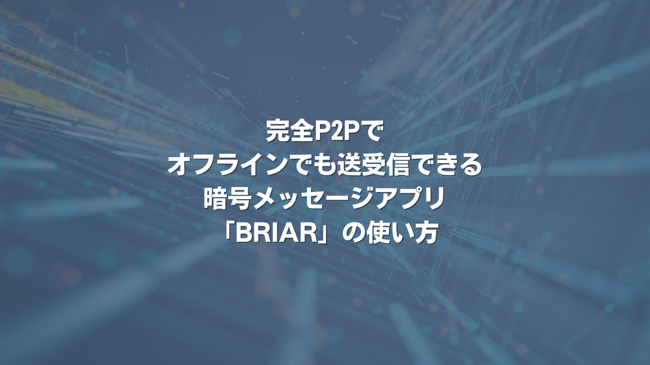 完全P2Pでオフラインでも送受信できる、暗号メッセージアプリ「BRIAR」の使い方
