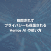 検閲されずプライバシーも保護されるVenice AIの使い方