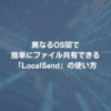 異なるOS間で簡単にファイル共有できる「LocalSend」の使い方