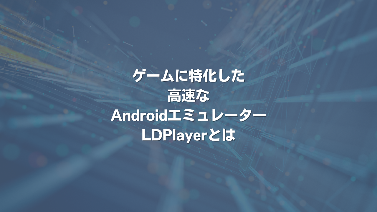 ゲームに特化した高速なAndroidエミュレーター LDPlayerとは