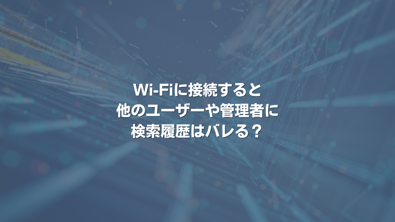 Wi-Fiに接続すると、他のユーザーや管理者に検索履歴はバレる？