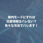 機内モードにすれば位置情報はバレない？ 色々な方法でバレます！