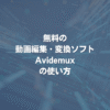 無料の動画編集・変換ソフト「Avidemux」の使い方