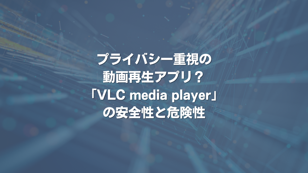 プライバシー重視の動画再生アプリ？ VLC media playerの安全性と危険性