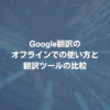Google翻訳のオフラインでの使い方と、翻訳ツールの比較