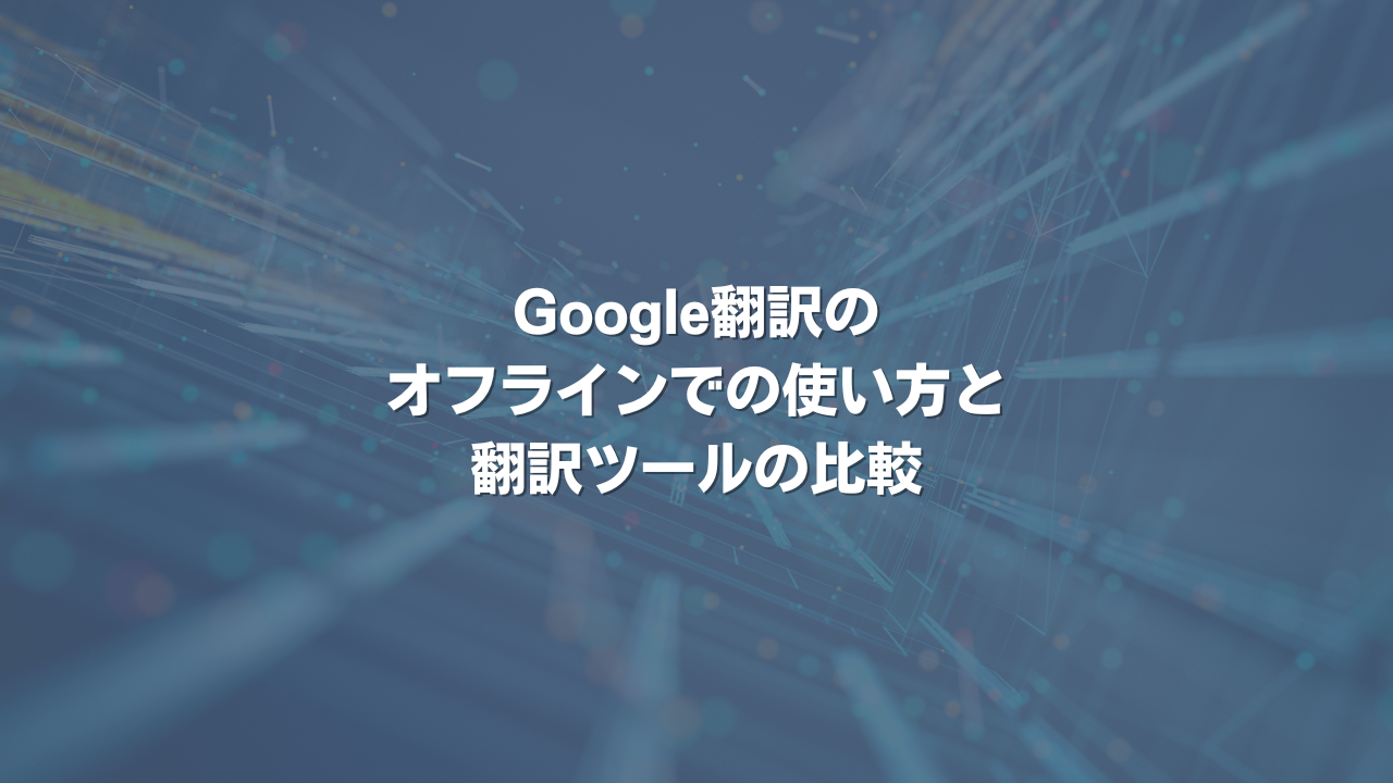 Google翻訳のオフラインでの使い方と、翻訳ツールの比較