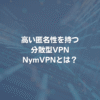 高い匿名性を持つ分散型VPN NymVPNとは？