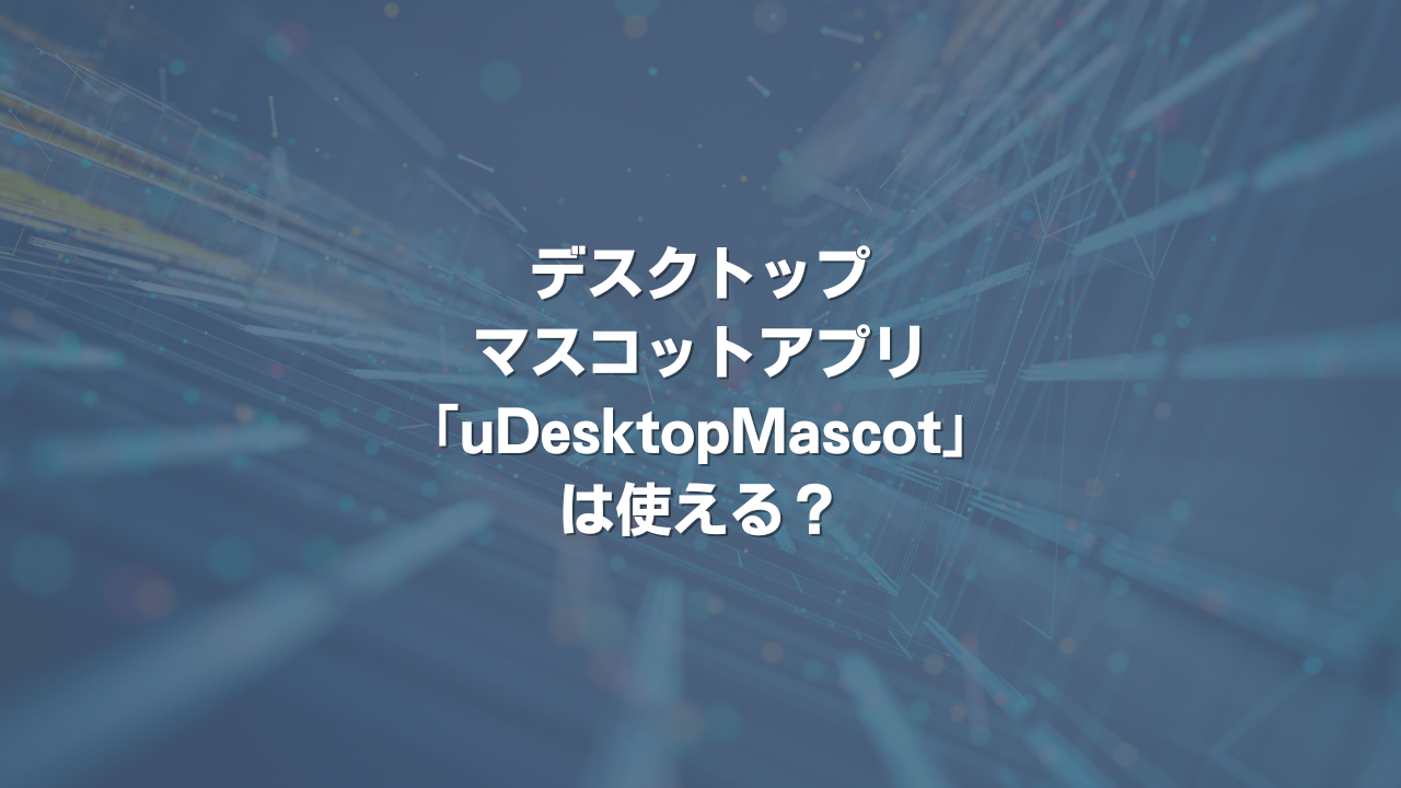 デスクトップマスコットアプリ「uDesktopMascot」は使える？